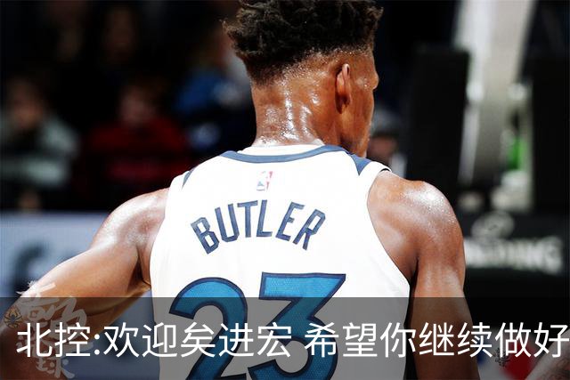 北控:欢迎矣进宏 希望你继续做好篮球推广工作