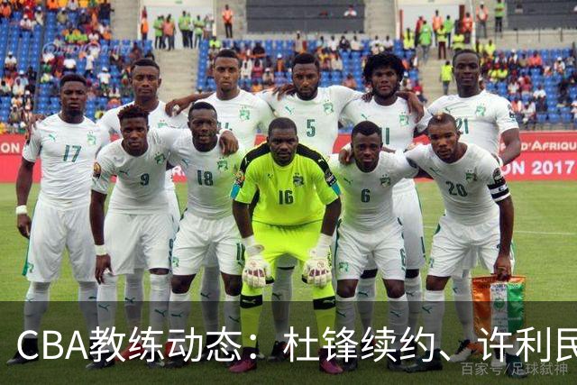 CBA教练动态：杜锋续约、许利民退出、杨鸣受限、李春江传言不实